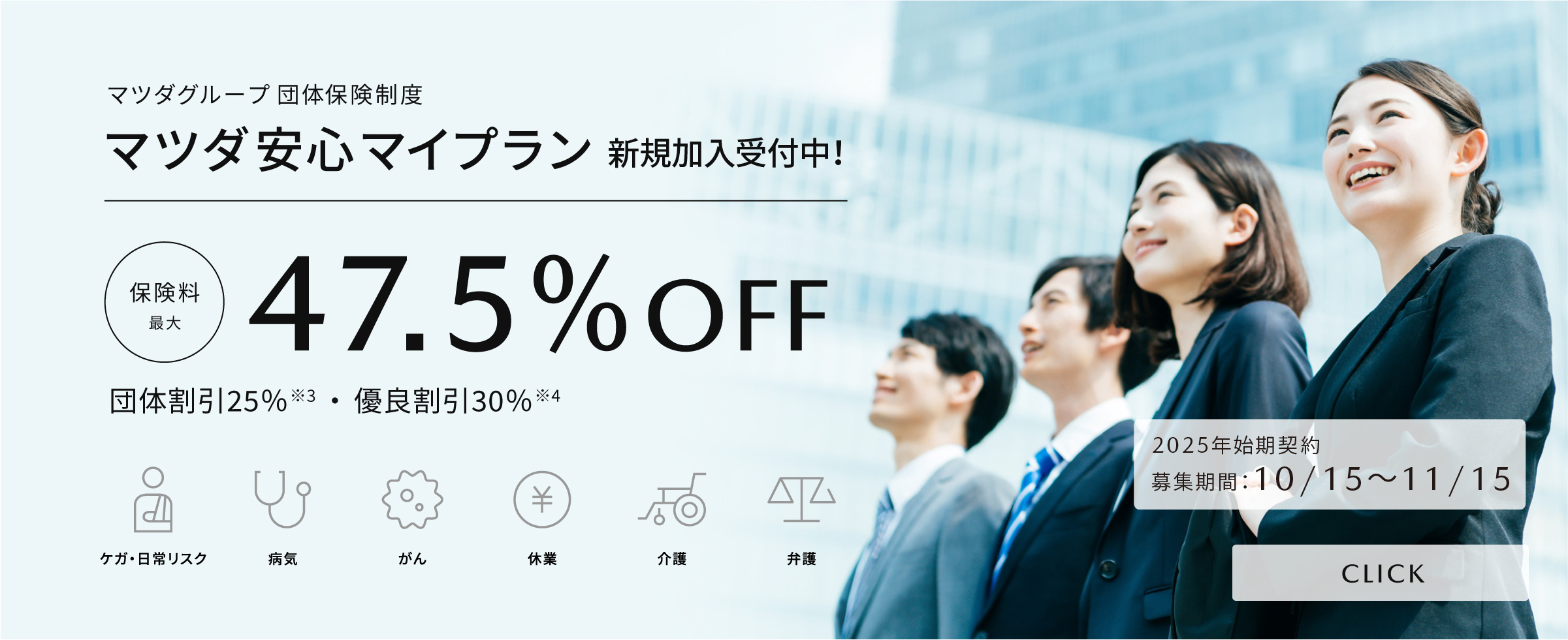 マツダグループ団体保険制度「マツダ安心マイプラン」保険料が最大47.5%OFF(団体割引25％・優良割引30％)　ケガ・日常リスク、病気、がん、休業、介護、弁護に利用できます。